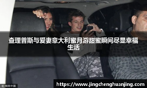 NG28查理普斯与爱妻意大利蜜月游甜蜜瞬间尽显幸福生活